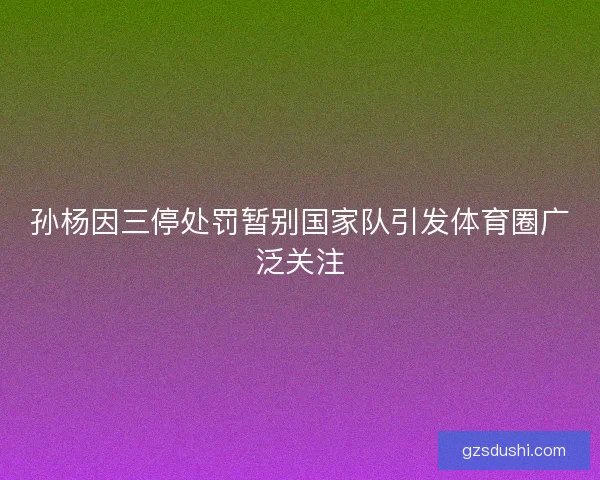 孙杨因三停处罚暂别国家队引发体育圈广泛关注 孙杨因三停处罚暂别国家队引发体育圈广泛关注