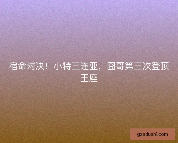 宿命对决！小特三连亚，囧哥第三次登顶王座