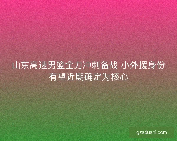 山东高速男篮全力冲刺备战 小外援身份有望近期确定为核心