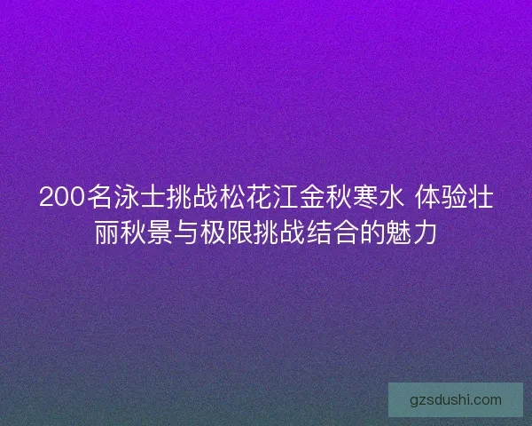 200名泳士挑战松花江金秋寒水 体验壮丽秋景与极限挑战结合的魅力