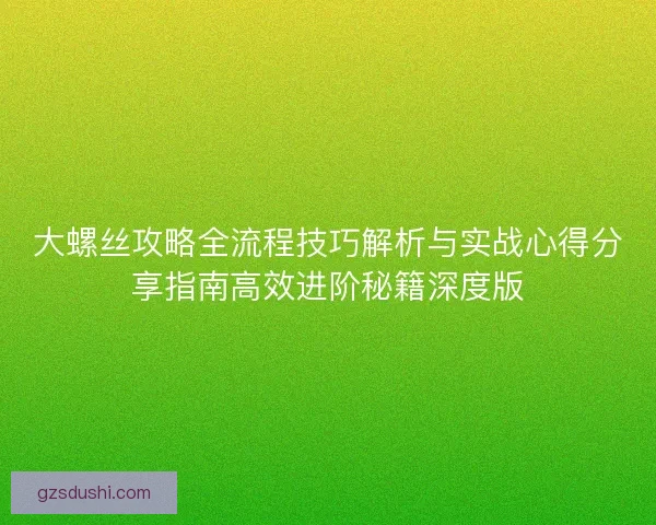 大螺丝攻略全流程技巧解析与实战心得分享指南高效进阶秘籍深度版