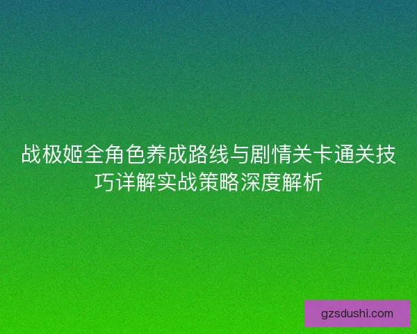 战极姬全角色养成路线与剧情关卡通关技巧详解实战策略深度解析