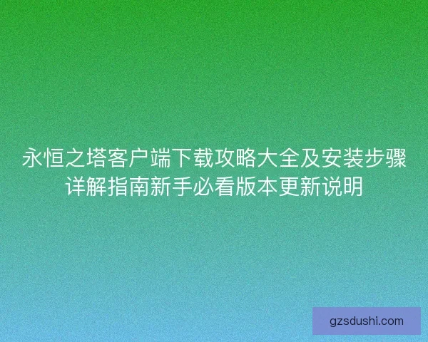 永恒之塔客户端下载攻略大全及安装步骤详解指南新手必看版本更新说明